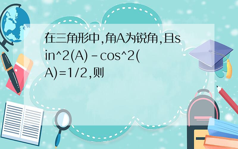 在三角形中,角A为锐角,且sin^2(A)-cos^2(A)=1/2,则