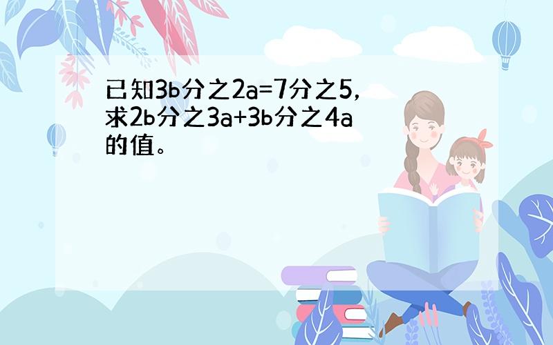 已知3b分之2a=7分之5，求2b分之3a+3b分之4a的值。