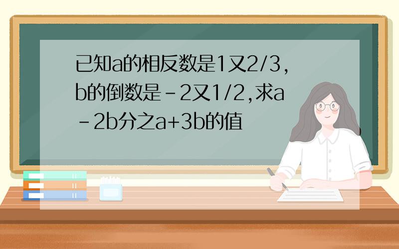 已知a的相反数是1又2/3,b的倒数是-2又1/2,求a-2b分之a+3b的值