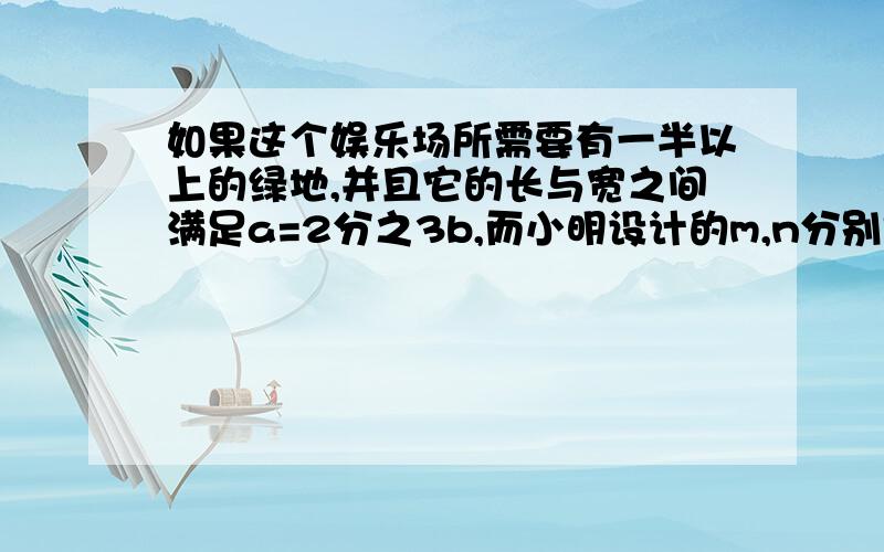 如果这个娱乐场所需要有一半以上的绿地,并且它的长与宽之间满足a=2分之3b,而小明设计的m,n分别是a,b的2分之1,那