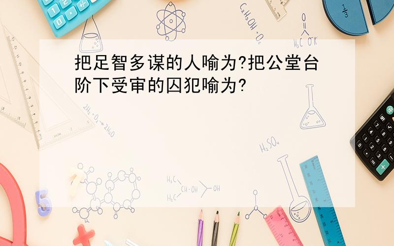 把足智多谋的人喻为?把公堂台阶下受审的囚犯喻为?