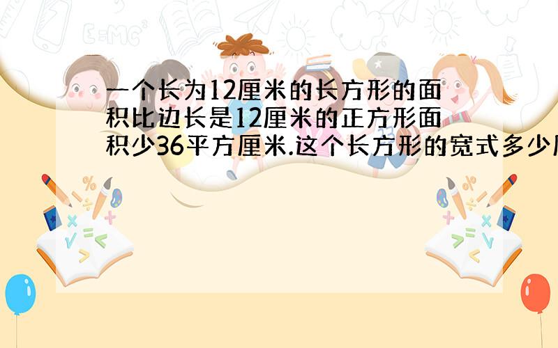 一个长为12厘米的长方形的面积比边长是12厘米的正方形面积少36平方厘米.这个长方形的宽式多少厘米?方程