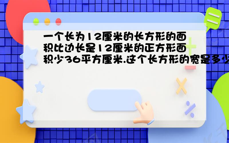 一个长为12厘米的长方形的面积比边长是12厘米的正方形面积少36平方厘米.这个长方形的宽是多少厘米