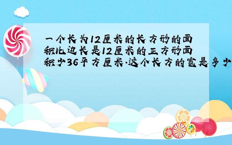 一个长为12厘米的长方形的面积比边长是12厘米的正方形面积少36平方厘米.这个长方的宽是多少厘米 列方程