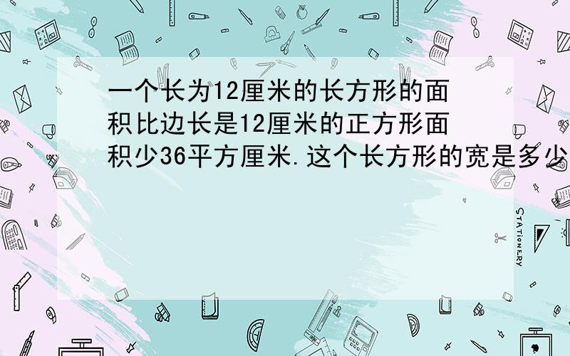 一个长为12厘米的长方形的面积比边长是12厘米的正方形面积少36平方厘米.这个长方形的宽是多少厘米.