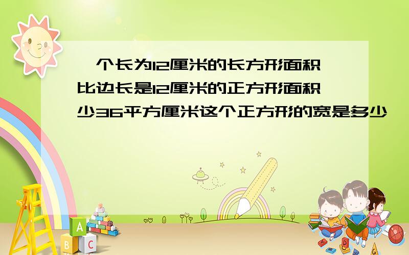 一个长为12厘米的长方形面积比边长是12厘米的正方形面积少36平方厘米这个正方形的宽是多少