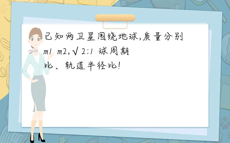 已知两卫星围绕地球,质量分别m1 m2,√2:1 球周期比、轨道半径比!