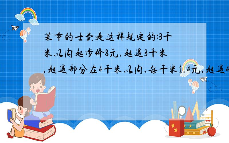 某市的士费是这样规定的:3千米以内起步价8元,超过3千米,超过部分在4千米以内,每千米1.4元,超过4千米...