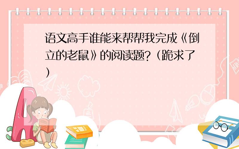 语文高手谁能来帮帮我完成《倒立的老鼠》的阅读题?（跪求了）