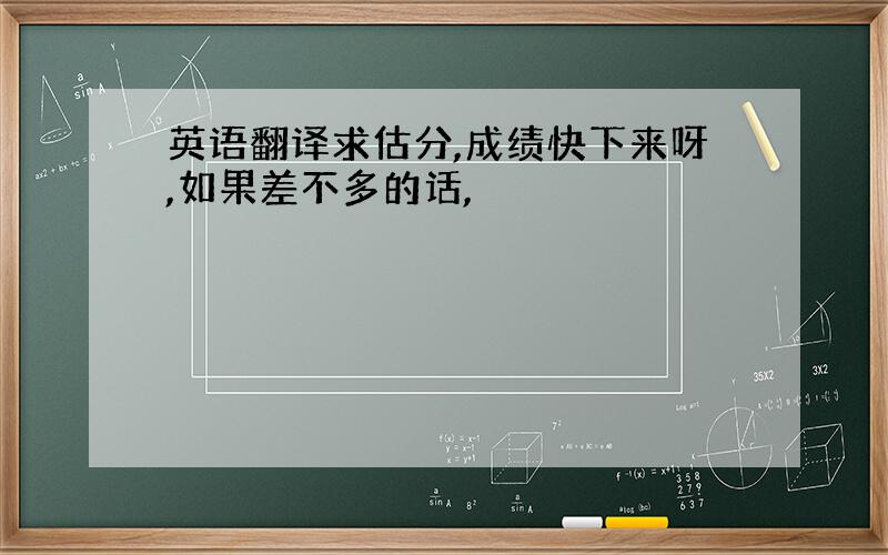 英语翻译求估分,成绩快下来呀,如果差不多的话,