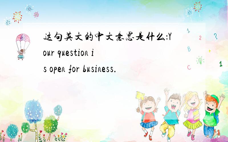 这句英文的中文意思是什么：Your question is open for business.