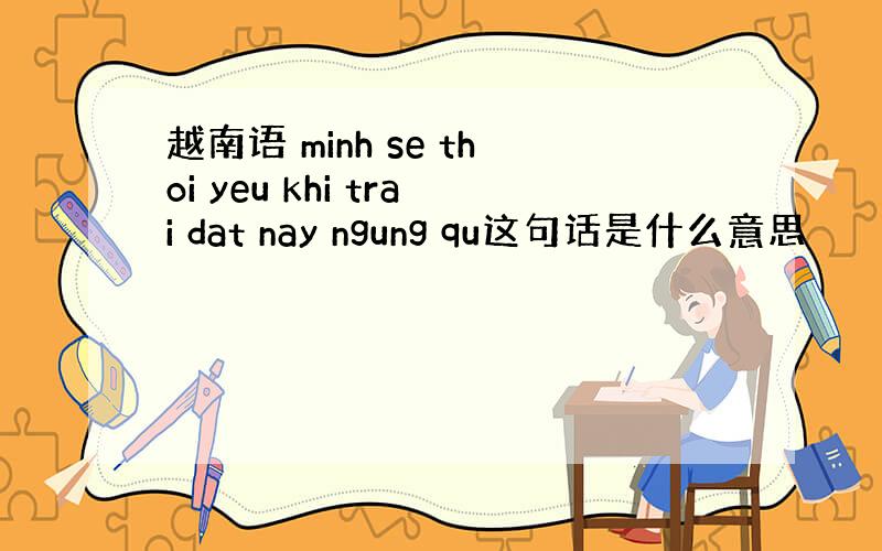 越南语 minh se thoi yeu khi trai dat nay ngung qu这句话是什么意思