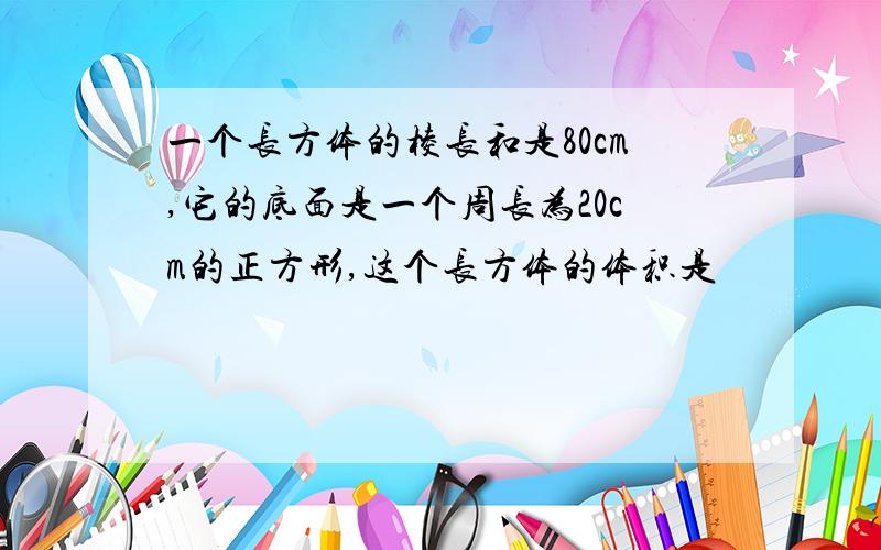 一个长方体的棱长和是80cm,它的底面是一个周长为20cm的正方形,这个长方体的体积是