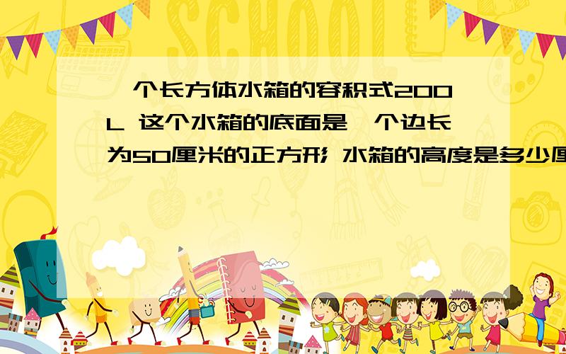 一个长方体水箱的容积式200L 这个水箱的底面是一个边长为50厘米的正方形 水箱的高度是多少厘米