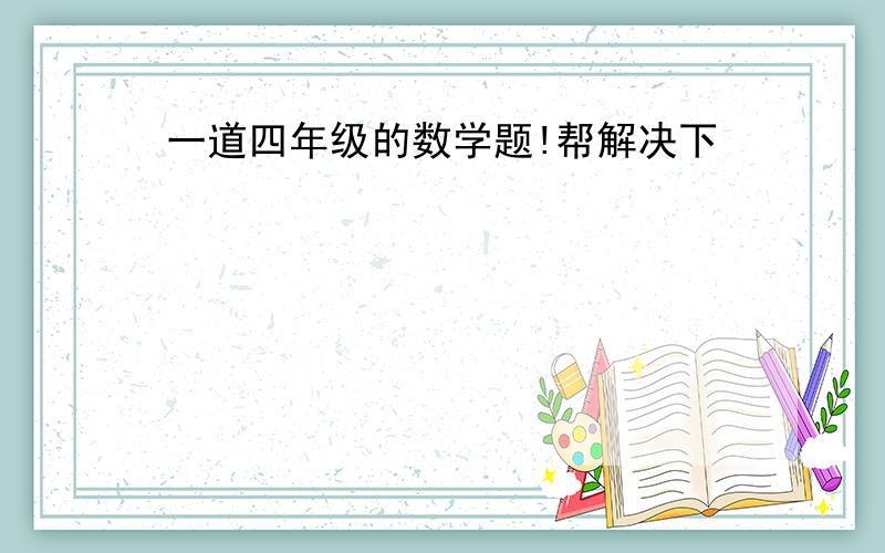 一道四年级的数学题!帮解决下