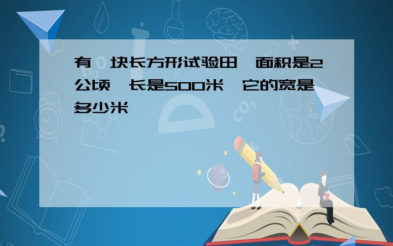 有一块长方形试验田,面积是2公顷,长是500米,它的宽是多少米