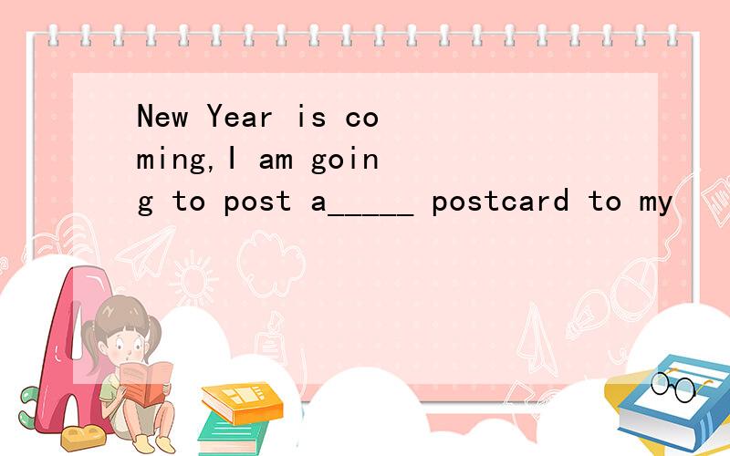 New Year is coming,I am going to post a_____ postcard to my