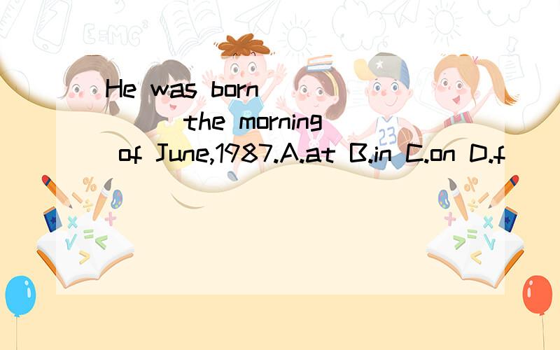 He was born _____the morning of June,1987.A.at B.in C.on D.f