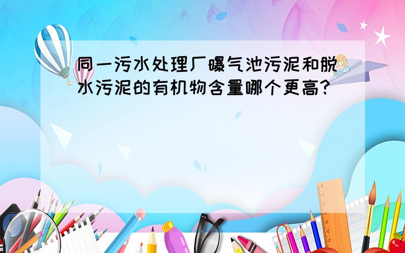 同一污水处理厂曝气池污泥和脱水污泥的有机物含量哪个更高?