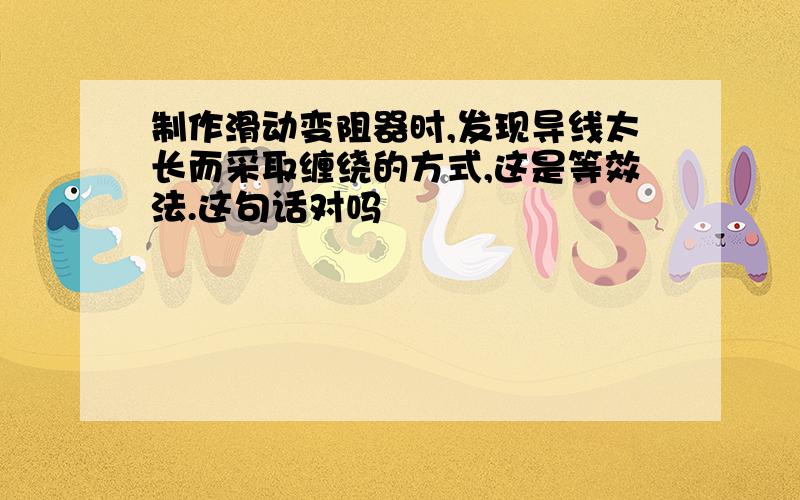 制作滑动变阻器时,发现导线太长而采取缠绕的方式,这是等效法.这句话对吗