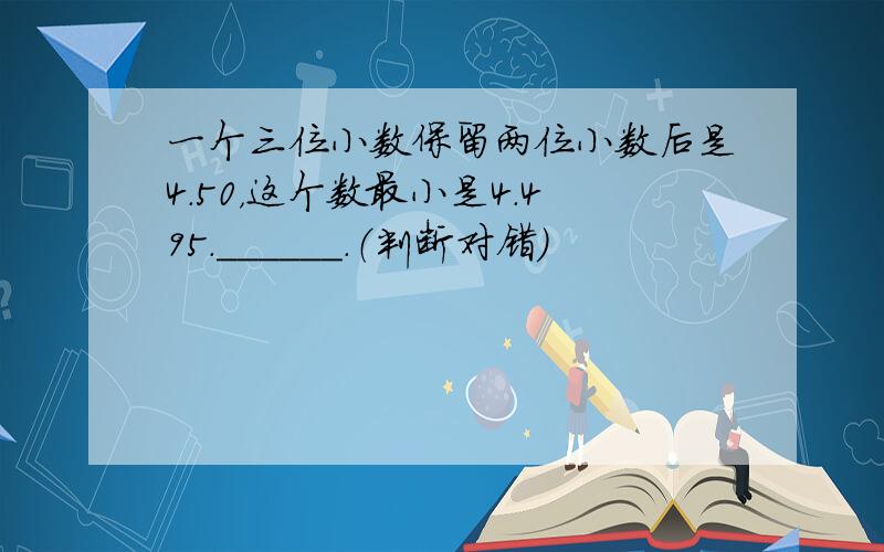 一个三位小数保留两位小数后是4.50，这个数最小是4.495．______．（判断对错）