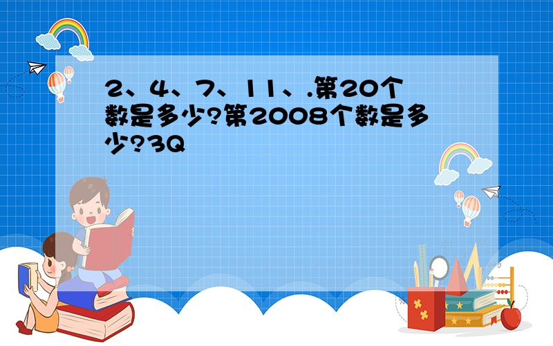 2、4、7、11、.第20个数是多少?第2008个数是多少?3Q