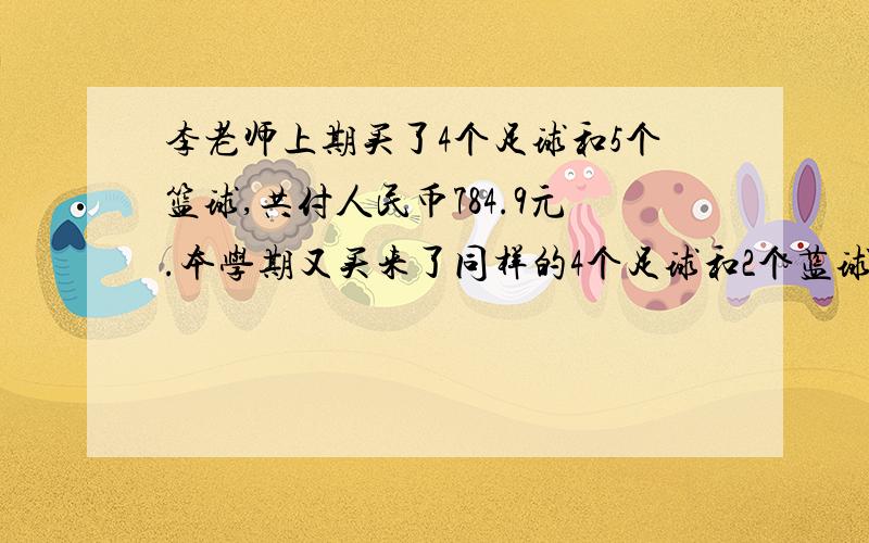 李老师上期买了4个足球和5个篮球,共付人民币784.9元.本学期又买来了同样的4个足球和2个蓝球,共付人民币567.4元