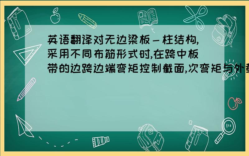 英语翻译对无边梁板－柱结构,采用不同布筋形式时,在跨中板带的边跨边端弯矩控制截面,次弯矩与外载弯矩的比值相差较大.这是因