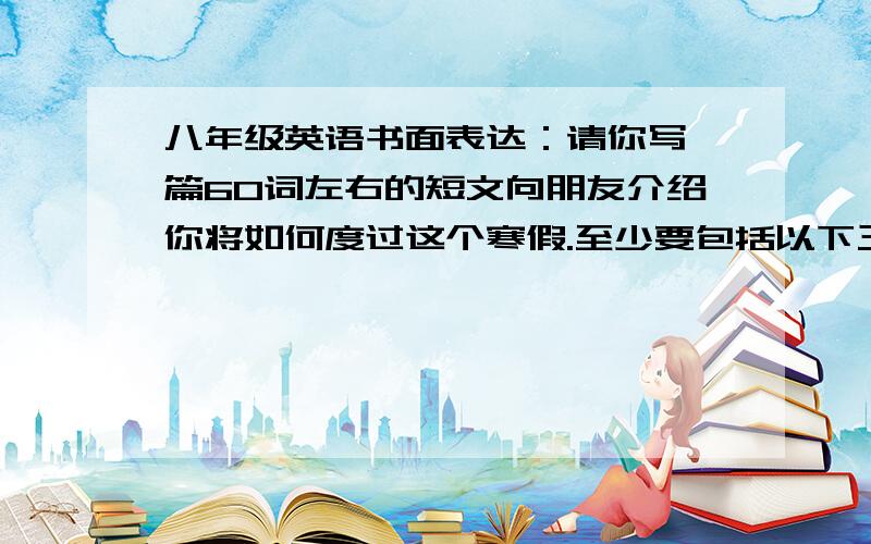 八年级英语书面表达：请你写一篇60词左右的短文向朋友介绍你将如何度过这个寒假.至少要包括以下三点：1.坚持锻炼身体.2.