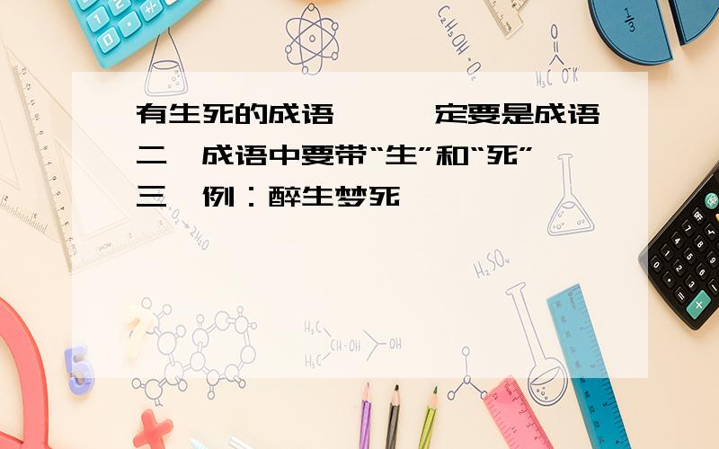 有生死的成语一、一定要是成语二、成语中要带“生”和“死”三、例：醉生梦死