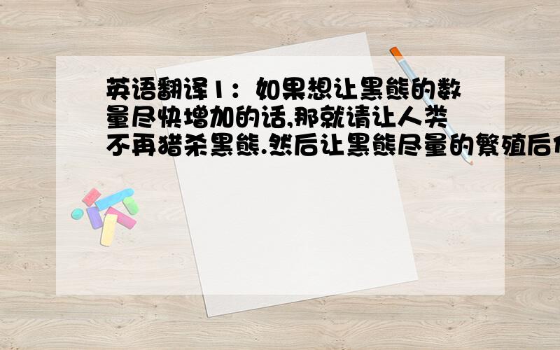 英语翻译1：如果想让黑熊的数量尽快增加的话,那就请让人类不再猎杀黑熊.然后让黑熊尽量的繁殖后代.2：我们要好好的照顾黑熊