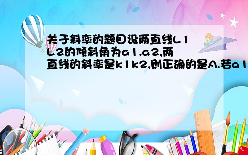 关于斜率的题目设两直线L1 L2的倾斜角为a1.a2,两直线的斜率是k1k2,则正确的是A.若a1＜a2,则k1＜k2B