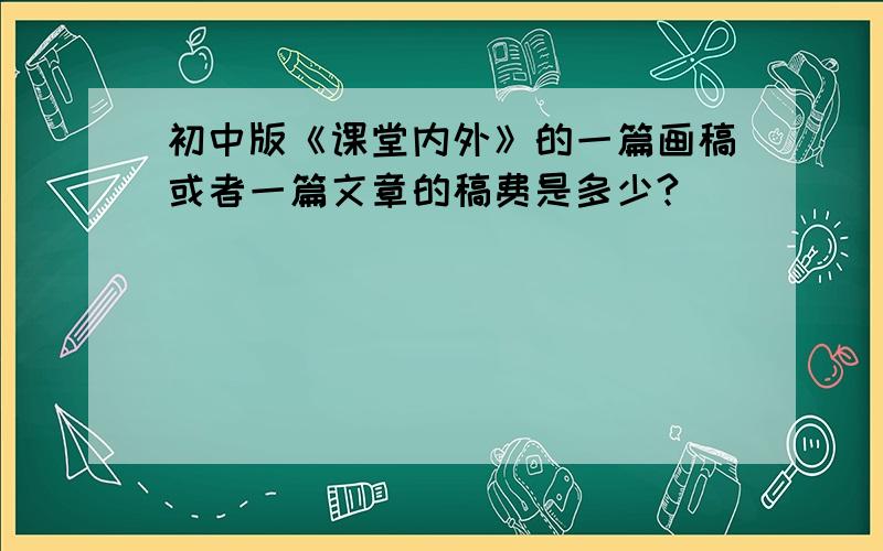 初中版《课堂内外》的一篇画稿或者一篇文章的稿费是多少?