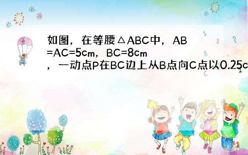 如图，在等腰△ABC中，AB=AC=5cm，BC=8cm，一动点P在BC边上从B点向C点以0.25cm/s的速度运动．问