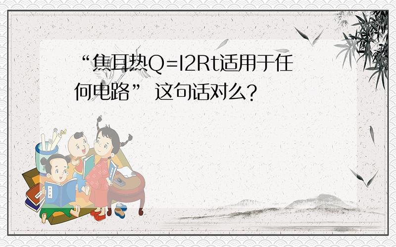 “焦耳热Q=I2Rt适用于任何电路” 这句话对么?