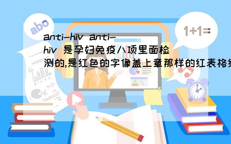 anti-hiv anti-hiv 是孕妇免疫八项里面检测的,是红色的字像盖上章那样的红表格红字,不是机器打印的.是不是