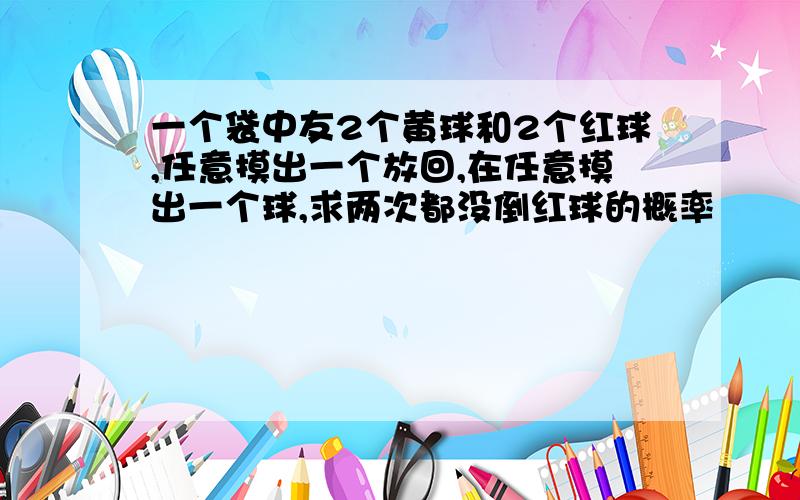 一个袋中友2个黄球和2个红球,任意摸出一个放回,在任意摸出一个球,求两次都没倒红球的概率