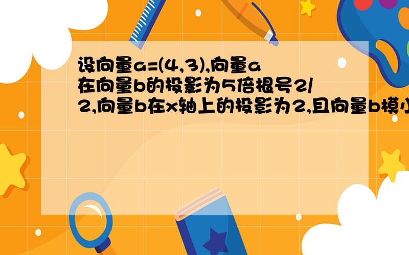 设向量a=(4,3),向量a在向量b的投影为5倍根号2/2,向量b在x轴上的投影为2,且向量b模小于等于14,则向量b为