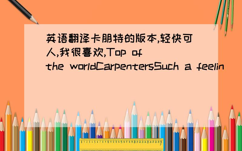 英语翻译卡朋特的版本,轻快可人,我很喜欢,Top of the worldCarpentersSuch a feelin