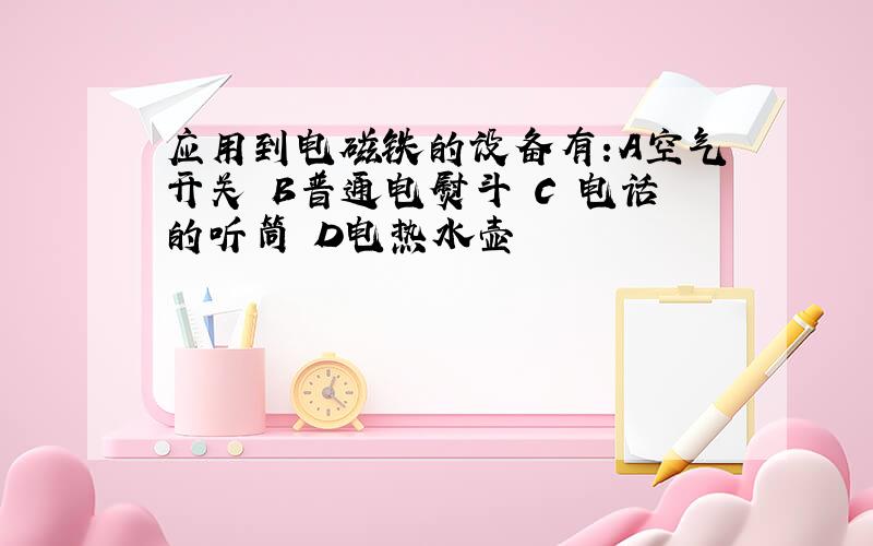 应用到电磁铁的设备有:A空气开关 B普通电熨斗 C 电话的听筒 D电热水壶