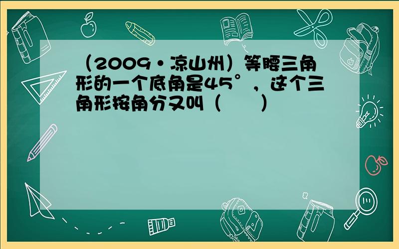 （2009•凉山州）等腰三角形的一个底角是45°，这个三角形按角分又叫（　　）