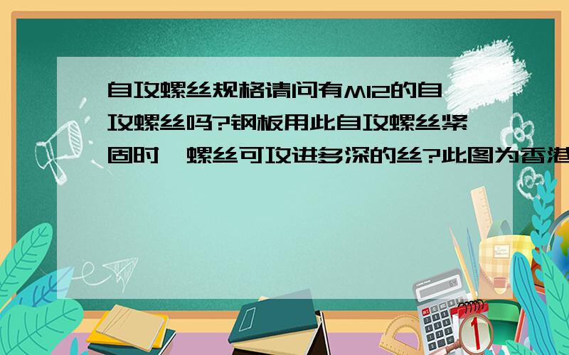 自攻螺丝规格请问有M12的自攻螺丝吗?钢板用此自攻螺丝紧固时,螺丝可攻进多深的丝?此图为香港的设计公司设计,图纸上标注为