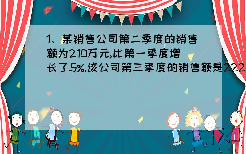 1、某销售公司第二季度的销售额为210万元,比第一季度增长了5%,该公司第三季度的销售额是222.6万元,求该公司三个季