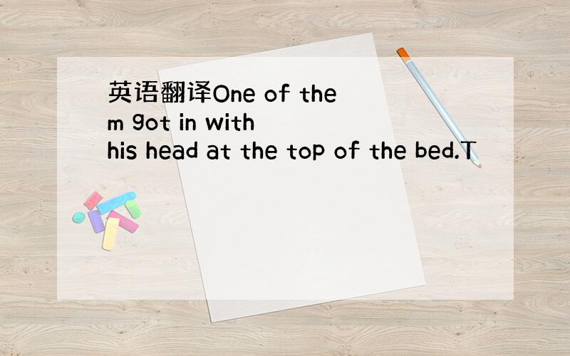 英语翻译One of them got in with his head at the top of the bed.T