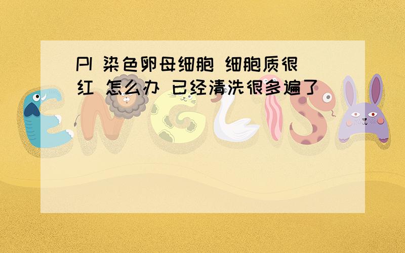 PI 染色卵母细胞 细胞质很红 怎么办 已经清洗很多遍了