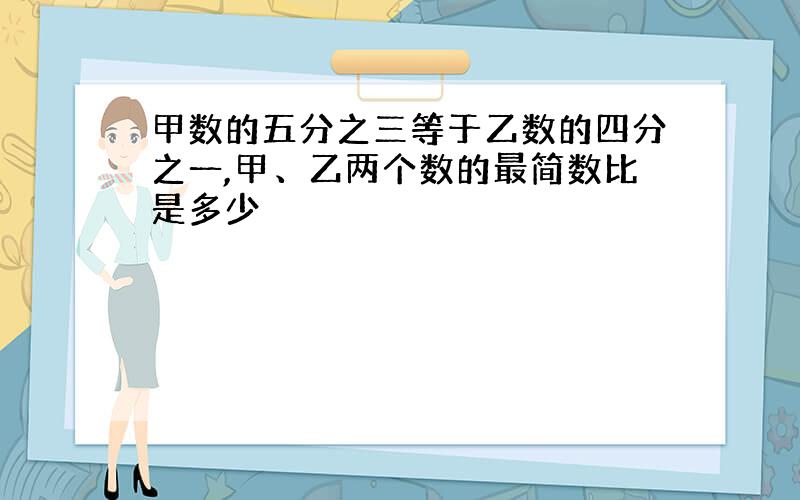 甲数的五分之三等于乙数的四分之一,甲、乙两个数的最简数比是多少