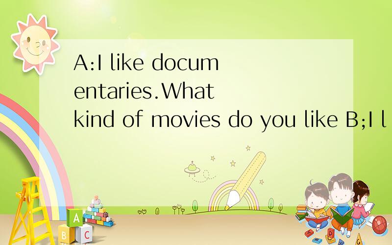 A:I like documentaries.What kind of movies do you like B;I l