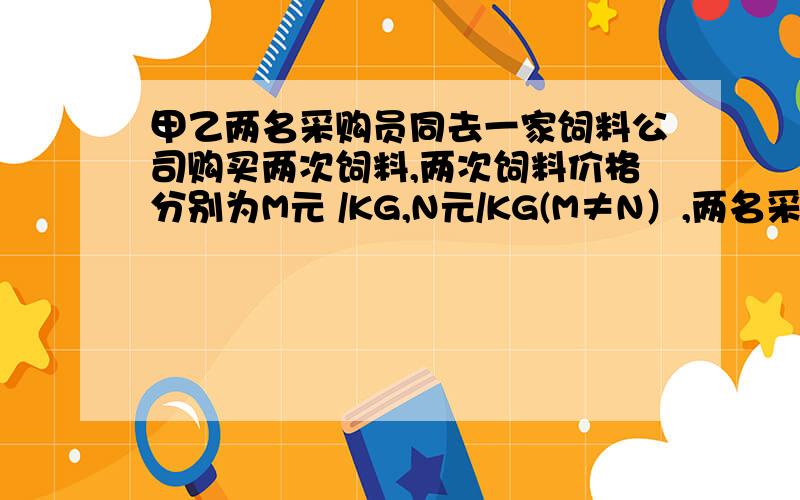 甲乙两名采购员同去一家饲料公司购买两次饲料,两次饲料价格分别为M元 /KG,N元/KG(M≠N）,两名采购员的购货方式不