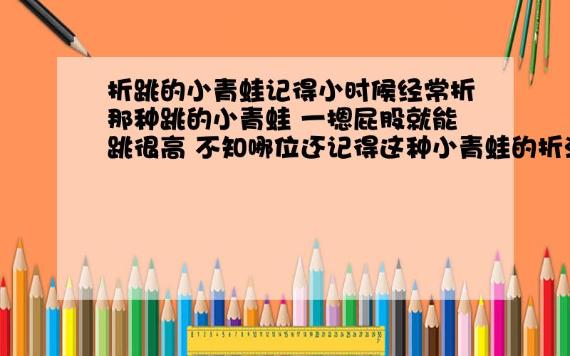 折跳的小青蛙记得小时候经常折那种跳的小青蛙 一摁屁股就能跳很高 不知哪位还记得这种小青蛙的折法 我急用看不太懂爱 能不能