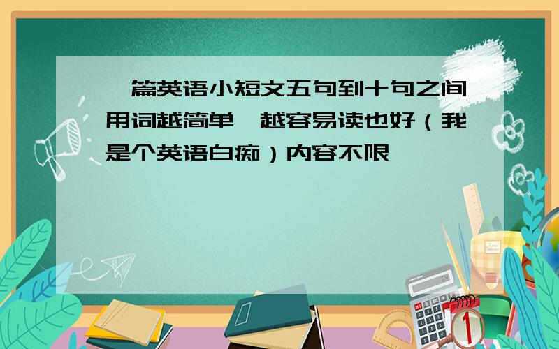 一篇英语小短文五句到十句之间用词越简单,越容易读也好（我是个英语白痴）内容不限